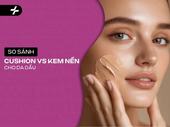 Da Dầu Nên Dùng Cushion Hay Kem Nền? So Sánh, Chọn & Dùng Chuẩn
