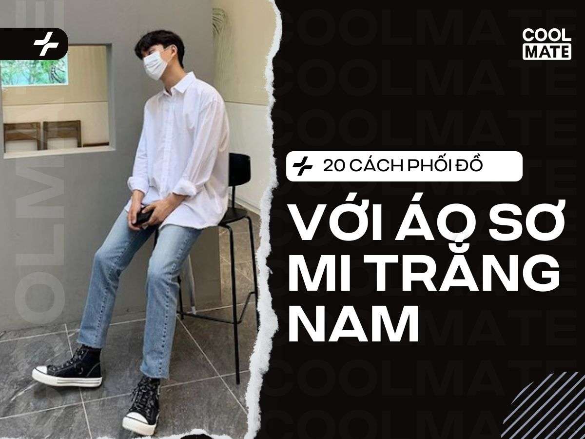 Cẩm nang 2025: 20+ cách phối đồ với áo sơ mi trắng nam cho mọi hoàn cảnh